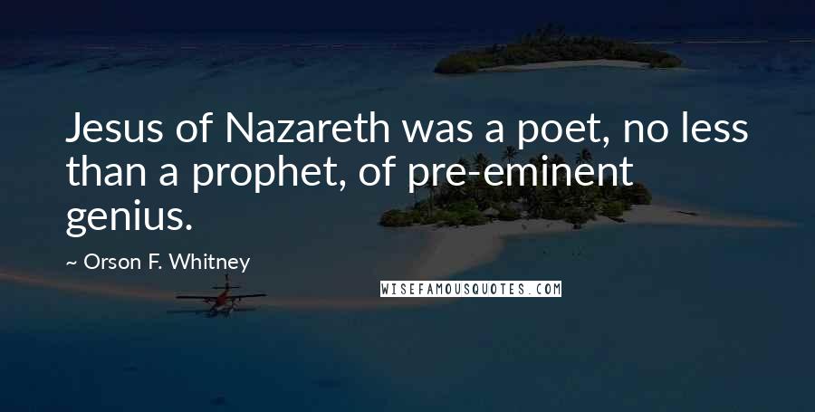 Orson F. Whitney Quotes: Jesus of Nazareth was a poet, no less than a prophet, of pre-eminent genius.