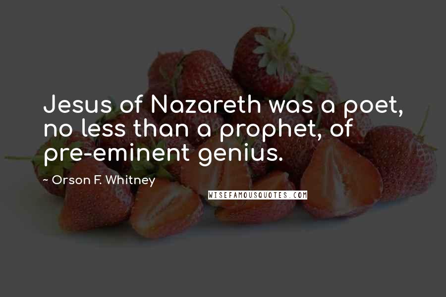 Orson F. Whitney Quotes: Jesus of Nazareth was a poet, no less than a prophet, of pre-eminent genius.