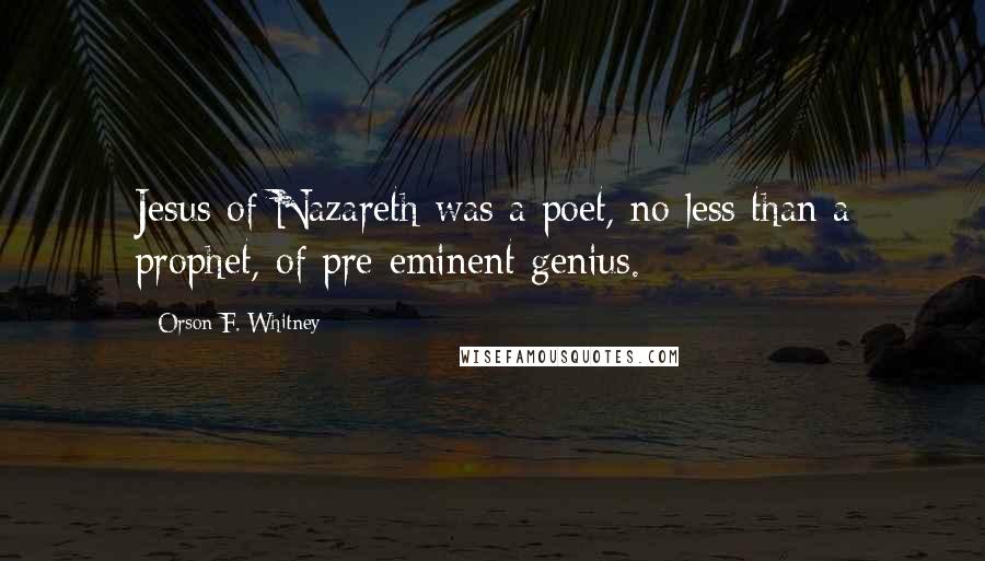 Orson F. Whitney Quotes: Jesus of Nazareth was a poet, no less than a prophet, of pre-eminent genius.