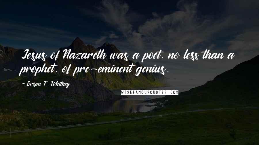 Orson F. Whitney Quotes: Jesus of Nazareth was a poet, no less than a prophet, of pre-eminent genius.