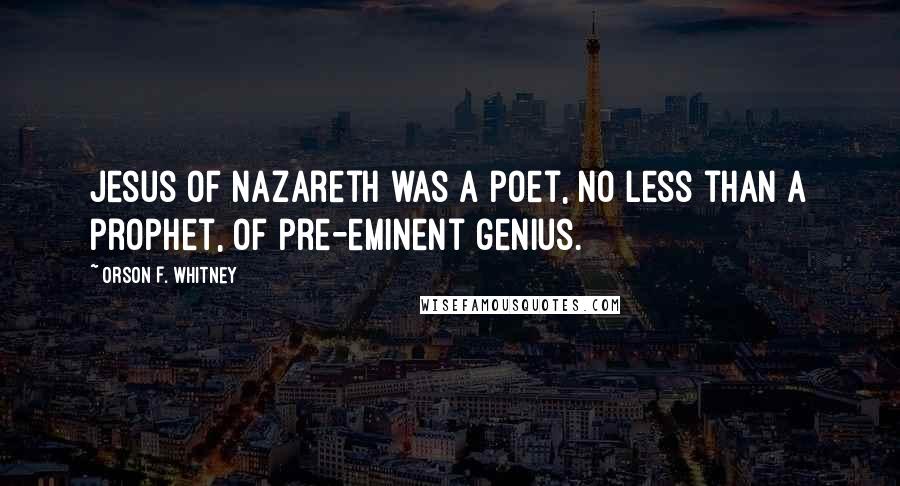 Orson F. Whitney Quotes: Jesus of Nazareth was a poet, no less than a prophet, of pre-eminent genius.