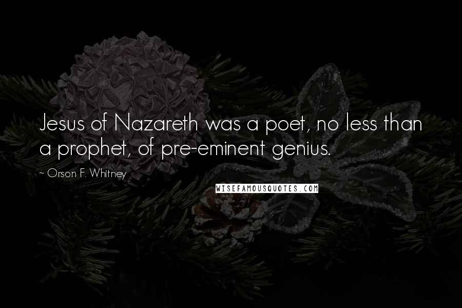 Orson F. Whitney Quotes: Jesus of Nazareth was a poet, no less than a prophet, of pre-eminent genius.