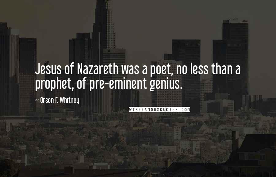 Orson F. Whitney Quotes: Jesus of Nazareth was a poet, no less than a prophet, of pre-eminent genius.