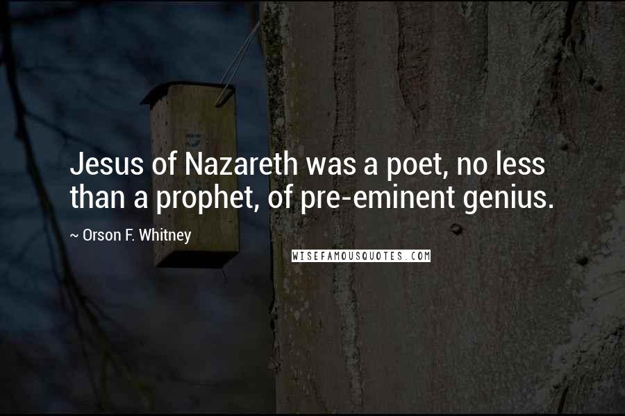 Orson F. Whitney Quotes: Jesus of Nazareth was a poet, no less than a prophet, of pre-eminent genius.