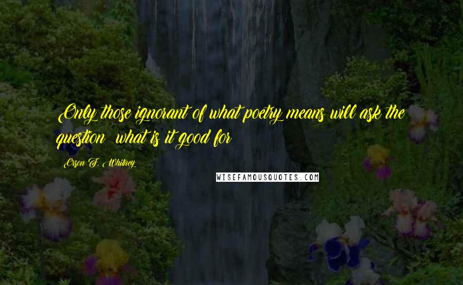 Orson F. Whitney Quotes: Only those ignorant of what poetry means will ask the question: what is it good for?