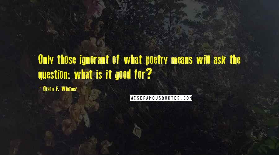 Orson F. Whitney Quotes: Only those ignorant of what poetry means will ask the question: what is it good for?