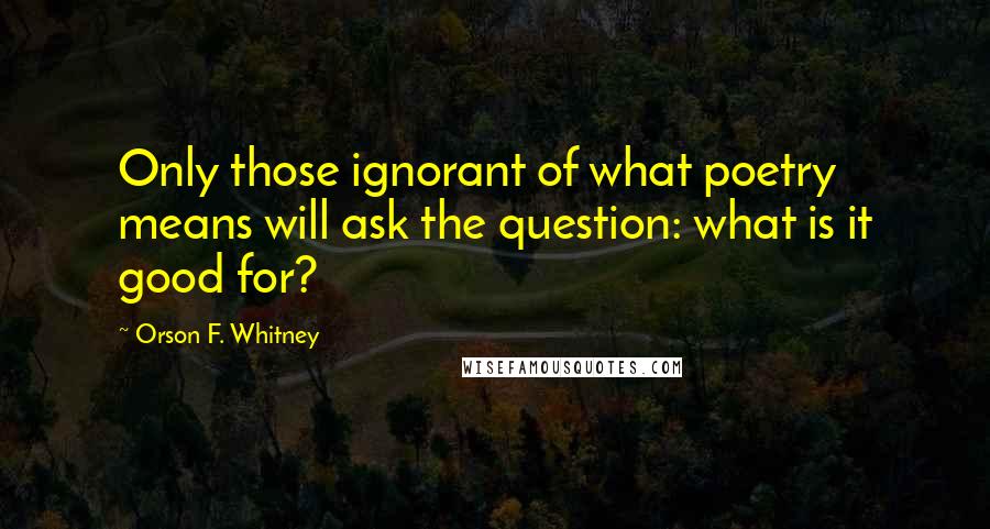 Orson F. Whitney Quotes: Only those ignorant of what poetry means will ask the question: what is it good for?