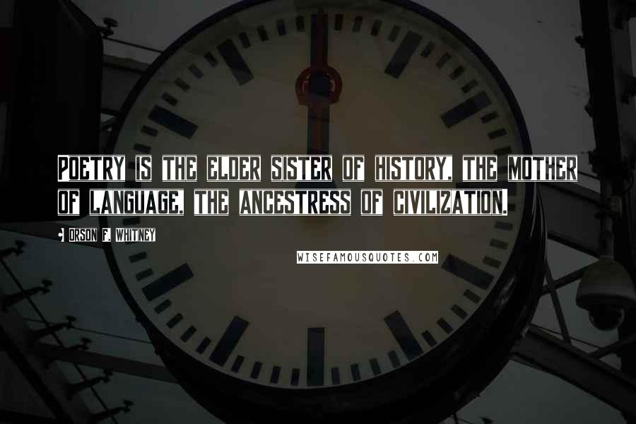 Orson F. Whitney Quotes: Poetry is the elder sister of history, the mother of language, the ancestress of civilization.