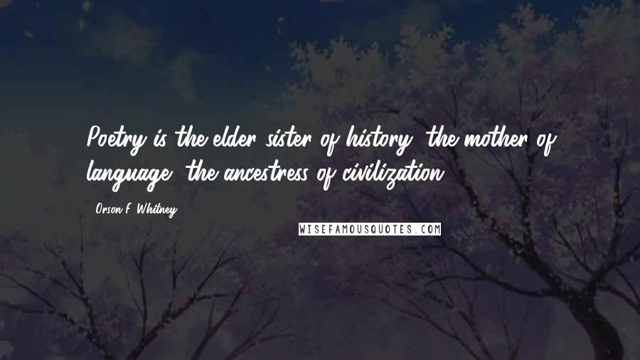 Orson F. Whitney Quotes: Poetry is the elder sister of history, the mother of language, the ancestress of civilization.