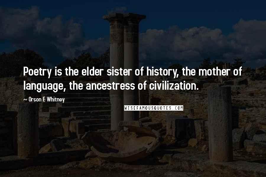 Orson F. Whitney Quotes: Poetry is the elder sister of history, the mother of language, the ancestress of civilization.