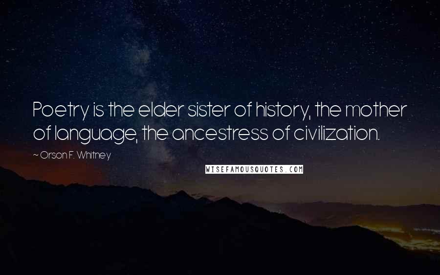 Orson F. Whitney Quotes: Poetry is the elder sister of history, the mother of language, the ancestress of civilization.