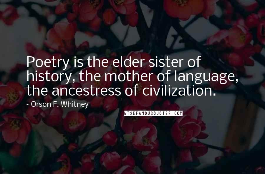 Orson F. Whitney Quotes: Poetry is the elder sister of history, the mother of language, the ancestress of civilization.