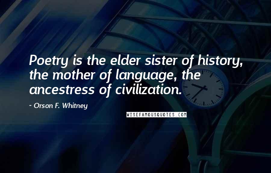 Orson F. Whitney Quotes: Poetry is the elder sister of history, the mother of language, the ancestress of civilization.