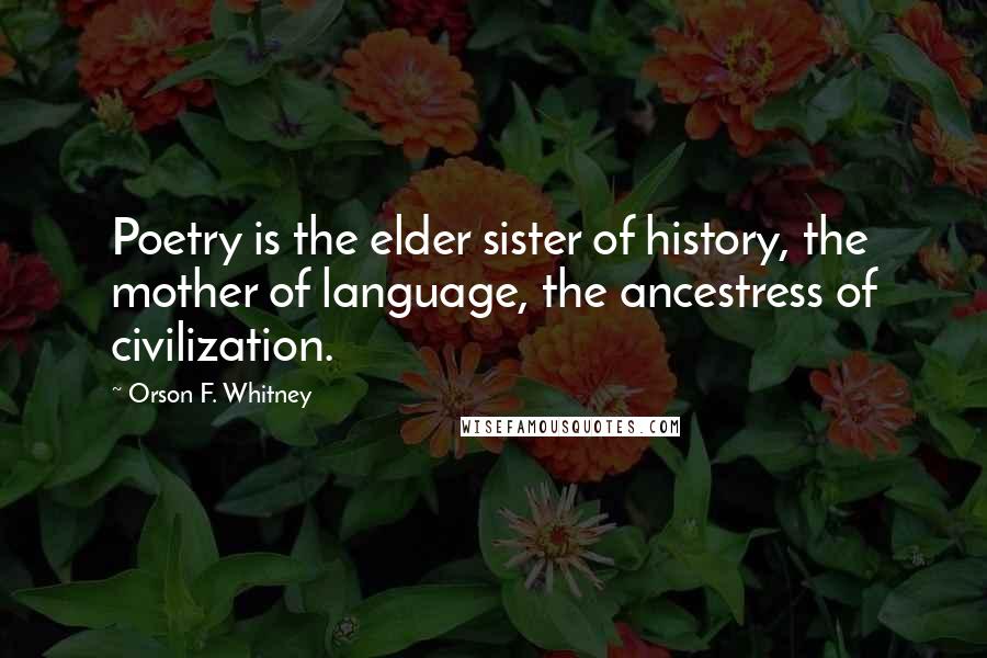 Orson F. Whitney Quotes: Poetry is the elder sister of history, the mother of language, the ancestress of civilization.