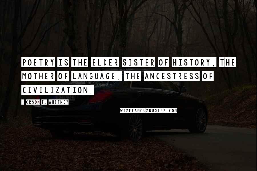 Orson F. Whitney Quotes: Poetry is the elder sister of history, the mother of language, the ancestress of civilization.
