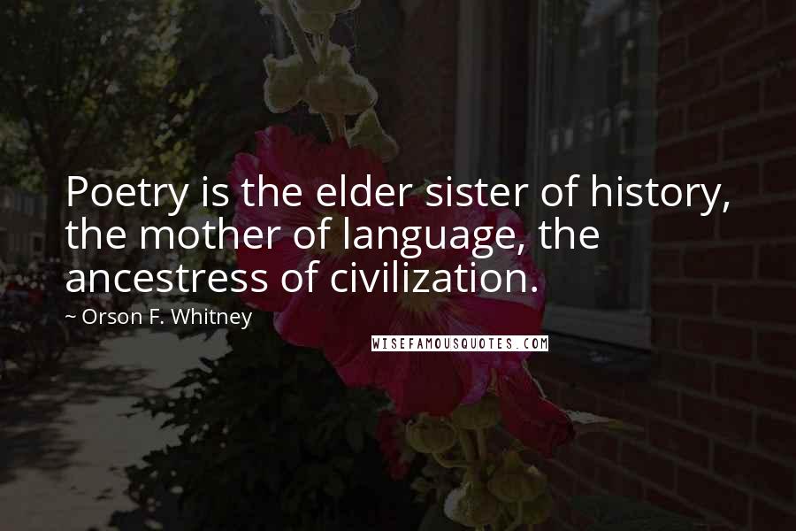 Orson F. Whitney Quotes: Poetry is the elder sister of history, the mother of language, the ancestress of civilization.