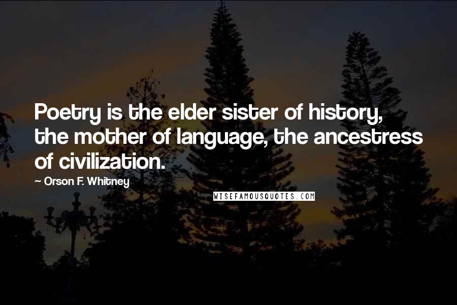 Orson F. Whitney Quotes: Poetry is the elder sister of history, the mother of language, the ancestress of civilization.