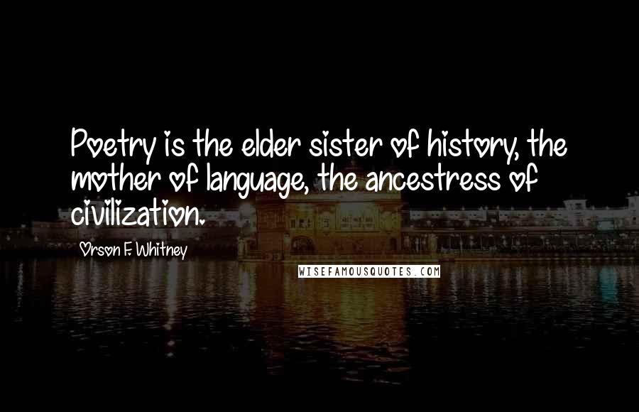 Orson F. Whitney Quotes: Poetry is the elder sister of history, the mother of language, the ancestress of civilization.