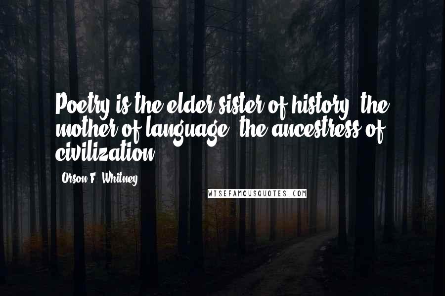 Orson F. Whitney Quotes: Poetry is the elder sister of history, the mother of language, the ancestress of civilization.