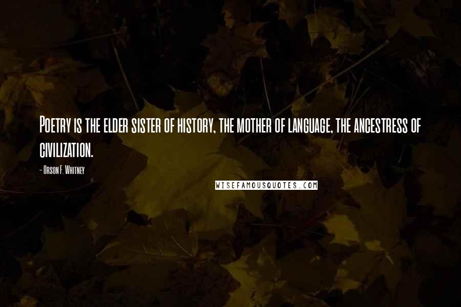 Orson F. Whitney Quotes: Poetry is the elder sister of history, the mother of language, the ancestress of civilization.