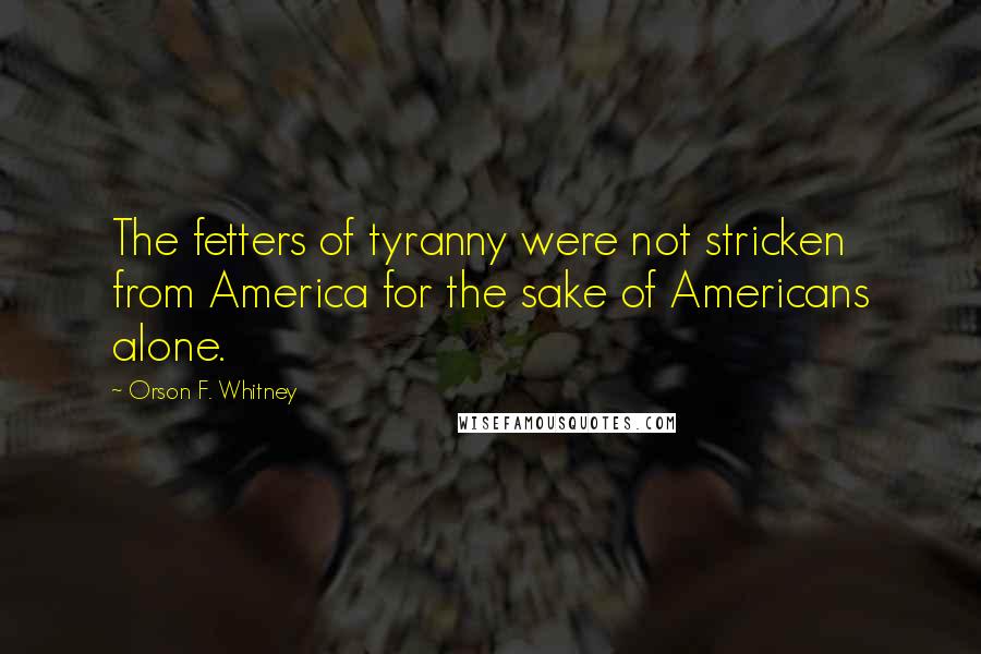 Orson F. Whitney Quotes: The fetters of tyranny were not stricken from America for the sake of Americans alone.