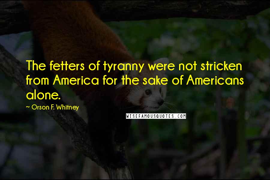 Orson F. Whitney Quotes: The fetters of tyranny were not stricken from America for the sake of Americans alone.