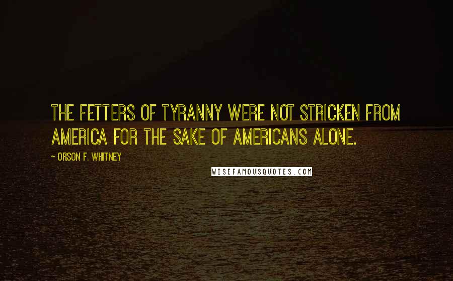 Orson F. Whitney Quotes: The fetters of tyranny were not stricken from America for the sake of Americans alone.