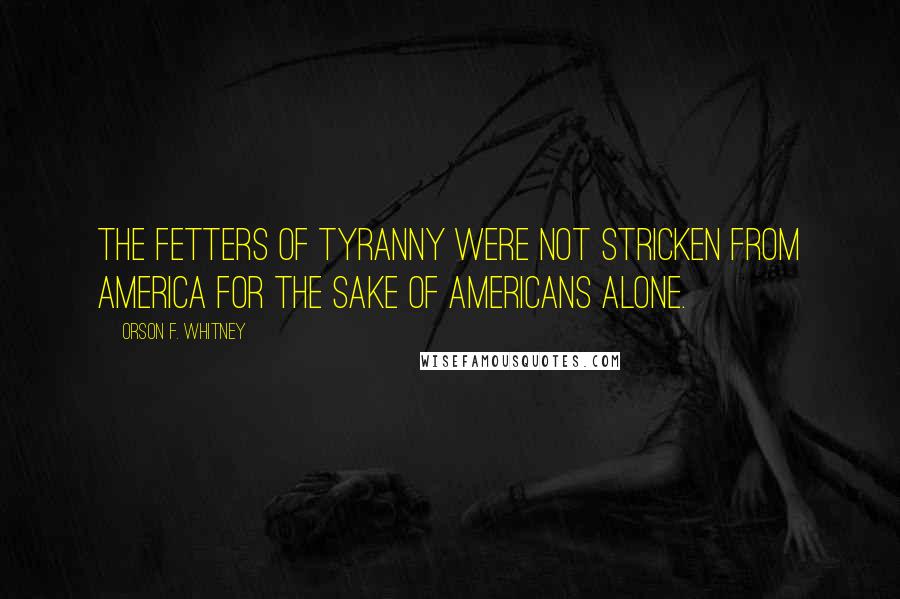 Orson F. Whitney Quotes: The fetters of tyranny were not stricken from America for the sake of Americans alone.