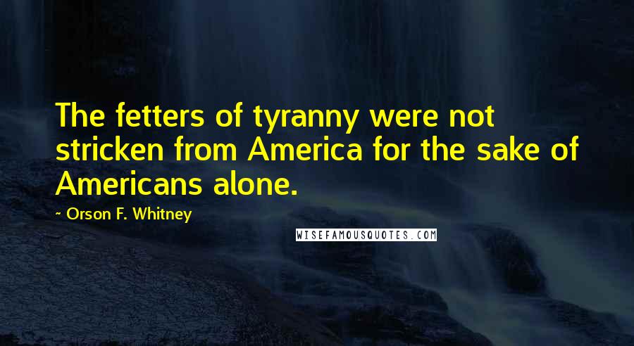 Orson F. Whitney Quotes: The fetters of tyranny were not stricken from America for the sake of Americans alone.