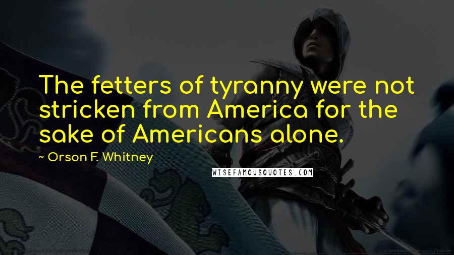 Orson F. Whitney Quotes: The fetters of tyranny were not stricken from America for the sake of Americans alone.