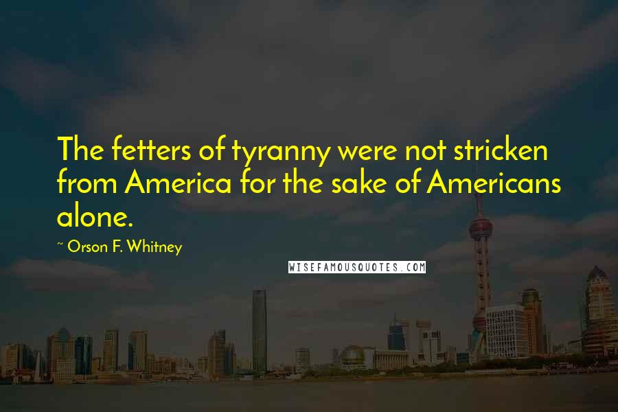 Orson F. Whitney Quotes: The fetters of tyranny were not stricken from America for the sake of Americans alone.