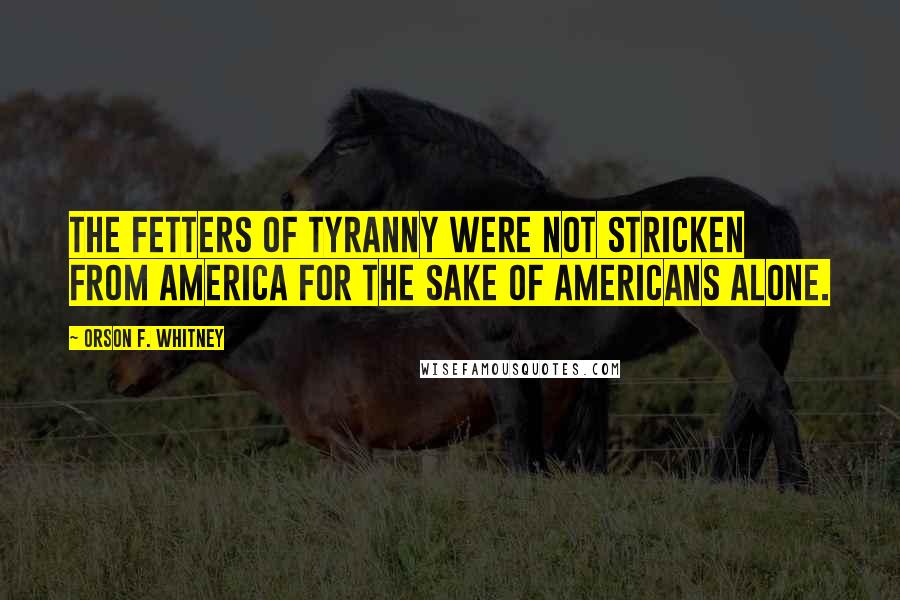 Orson F. Whitney Quotes: The fetters of tyranny were not stricken from America for the sake of Americans alone.
