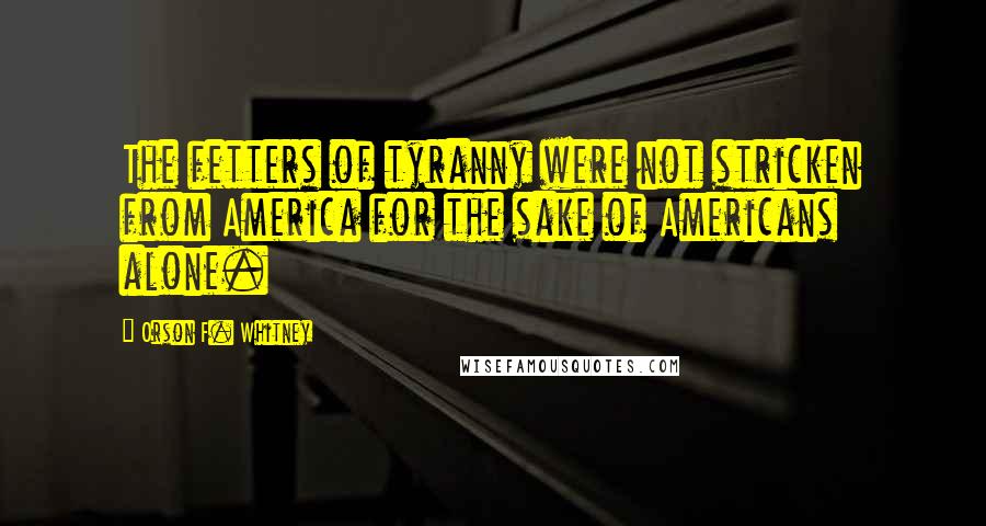 Orson F. Whitney Quotes: The fetters of tyranny were not stricken from America for the sake of Americans alone.