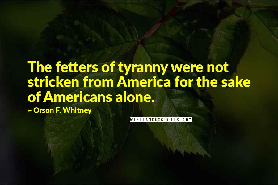 Orson F. Whitney Quotes: The fetters of tyranny were not stricken from America for the sake of Americans alone.