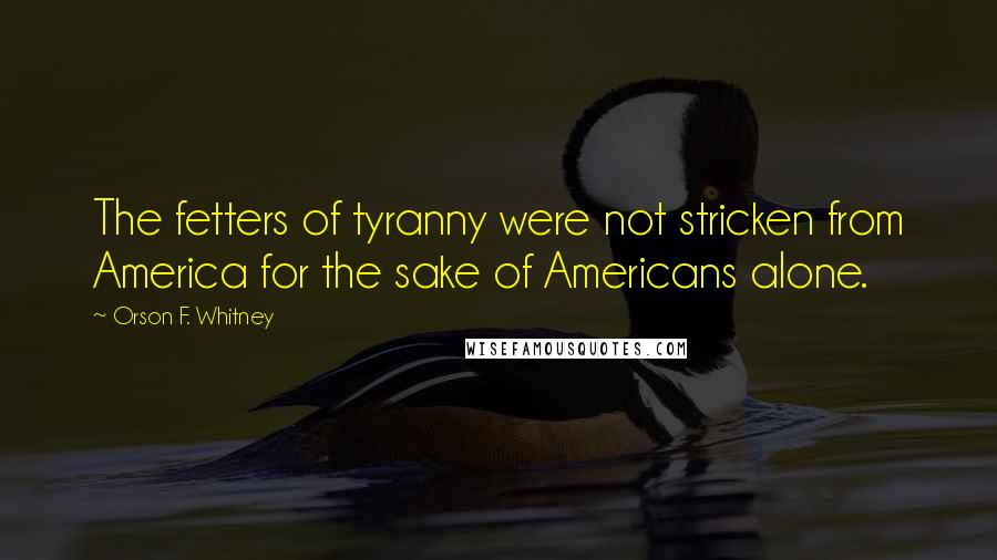Orson F. Whitney Quotes: The fetters of tyranny were not stricken from America for the sake of Americans alone.