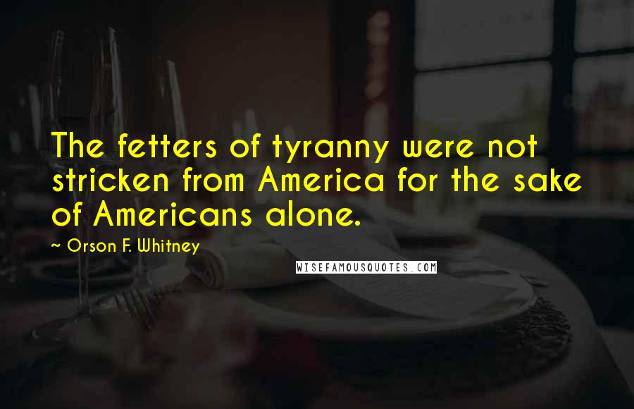 Orson F. Whitney Quotes: The fetters of tyranny were not stricken from America for the sake of Americans alone.