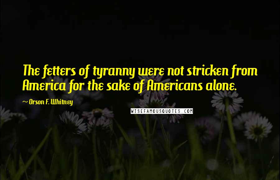 Orson F. Whitney Quotes: The fetters of tyranny were not stricken from America for the sake of Americans alone.