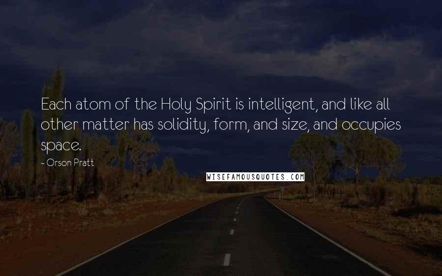 Orson Pratt Quotes: Each atom of the Holy Spirit is intelligent, and like all other matter has solidity, form, and size, and occupies space.