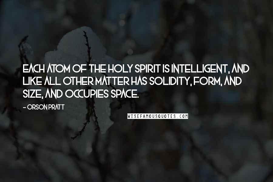 Orson Pratt Quotes: Each atom of the Holy Spirit is intelligent, and like all other matter has solidity, form, and size, and occupies space.