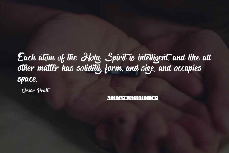 Orson Pratt Quotes: Each atom of the Holy Spirit is intelligent, and like all other matter has solidity, form, and size, and occupies space.