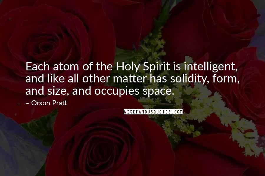 Orson Pratt Quotes: Each atom of the Holy Spirit is intelligent, and like all other matter has solidity, form, and size, and occupies space.