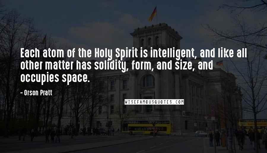 Orson Pratt Quotes: Each atom of the Holy Spirit is intelligent, and like all other matter has solidity, form, and size, and occupies space.