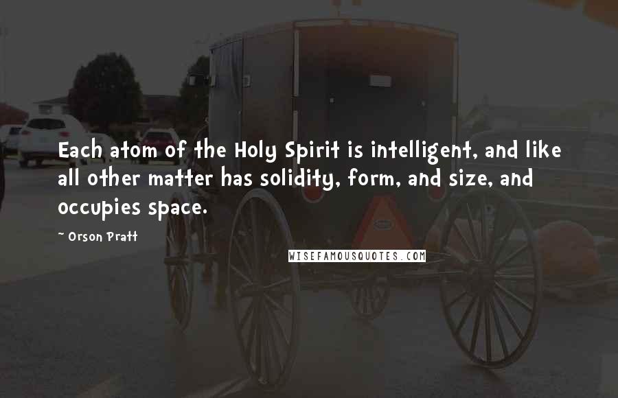 Orson Pratt Quotes: Each atom of the Holy Spirit is intelligent, and like all other matter has solidity, form, and size, and occupies space.