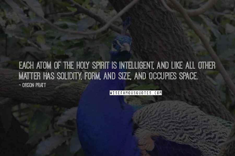 Orson Pratt Quotes: Each atom of the Holy Spirit is intelligent, and like all other matter has solidity, form, and size, and occupies space.