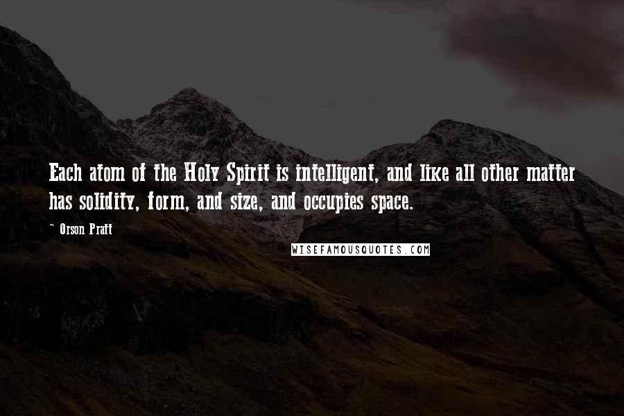 Orson Pratt Quotes: Each atom of the Holy Spirit is intelligent, and like all other matter has solidity, form, and size, and occupies space.