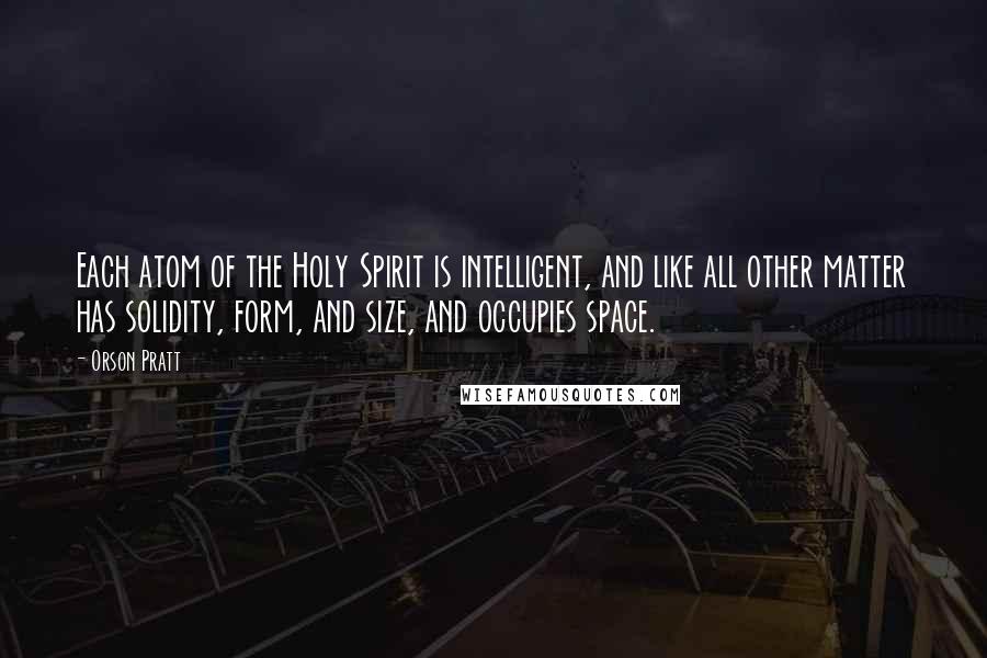 Orson Pratt Quotes: Each atom of the Holy Spirit is intelligent, and like all other matter has solidity, form, and size, and occupies space.