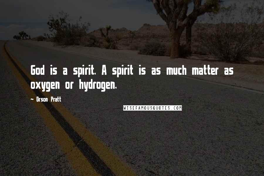 Orson Pratt Quotes: God is a spirit. A spirit is as much matter as oxygen or hydrogen.