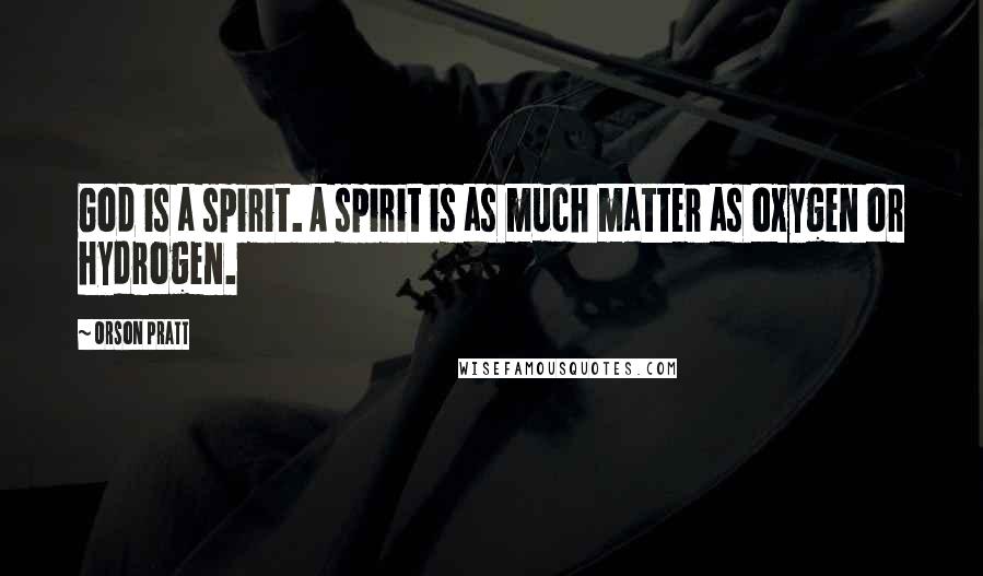 Orson Pratt Quotes: God is a spirit. A spirit is as much matter as oxygen or hydrogen.