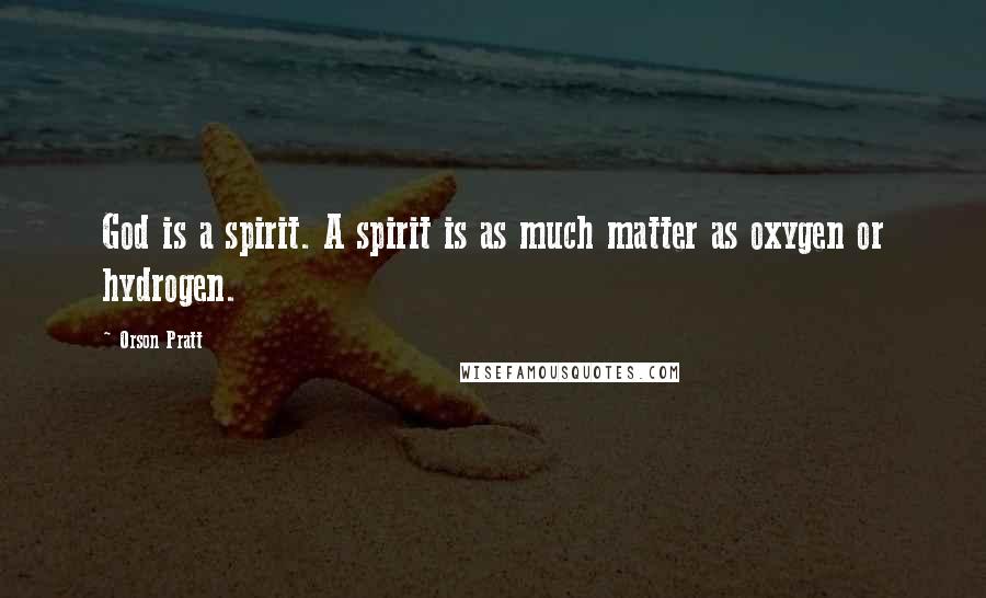 Orson Pratt Quotes: God is a spirit. A spirit is as much matter as oxygen or hydrogen.