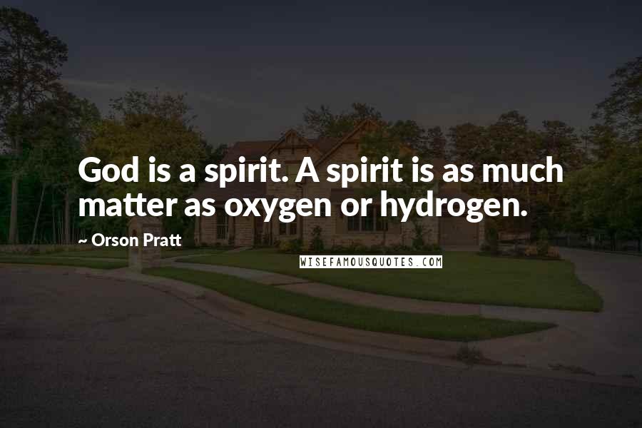 Orson Pratt Quotes: God is a spirit. A spirit is as much matter as oxygen or hydrogen.